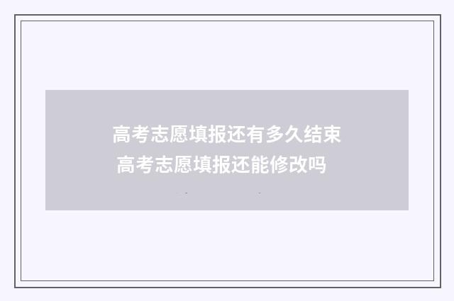 高考志愿填报还有多久结束 高考志愿填报还能修改吗