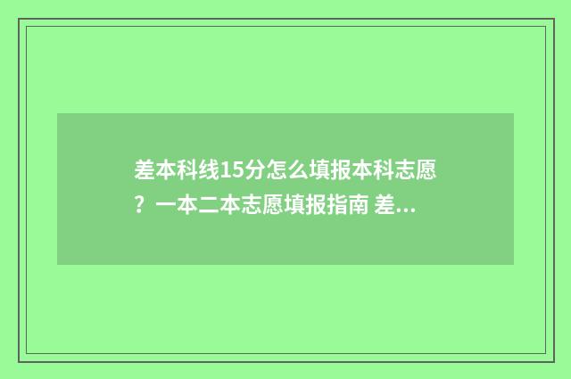 差本科线15分怎么填报本科志愿？一本二本志愿填报指南 差本科线十几分能选一个本科学校的专科专业吗