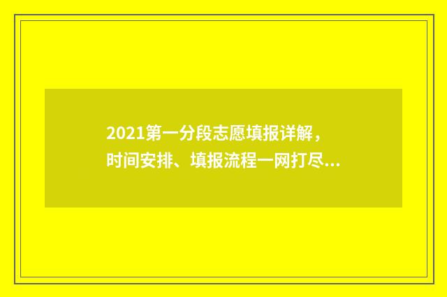 2021第一分段志愿填报详解，时间安排、填报流程一网打尽 2021一分段表