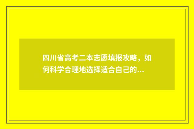 四川省高考二本志愿填报攻略，如何科学合理地选择适合自己的专业和学校？ 四川省高考二本院校投档分数线公布