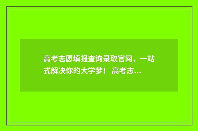 高考志愿填报查询录取官网，一站式解决你的大学梦！ 高考志愿填报查询信息