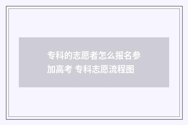 专科的志愿者怎么报名参加高考 专科志愿流程图