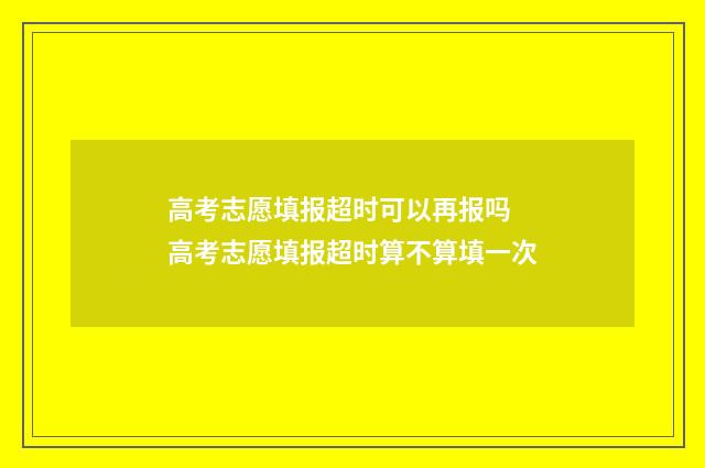 高考志愿填报超时可以再报吗 高考志愿填报超时算不算填一次