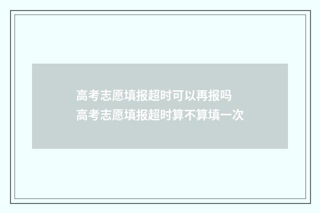 高考志愿填报超时可以再报吗 高考志愿填报超时算不算填一次