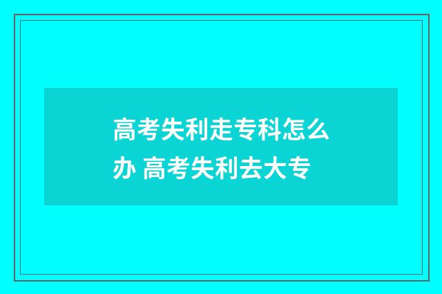 高考失利走专科怎么办 高考失利去大专