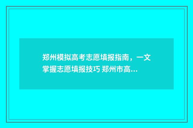郑州模拟高考志愿填报指南，一文掌握志愿填报技巧 郑州市高三第一次模拟考试