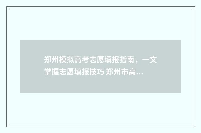 郑州模拟高考志愿填报指南，一文掌握志愿填报技巧 郑州市高三第一次模拟考试