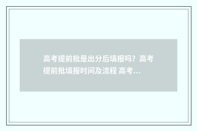 高考提前批是出分后填报吗？高考提前批填报时间及流程 高考提前批出分了吗