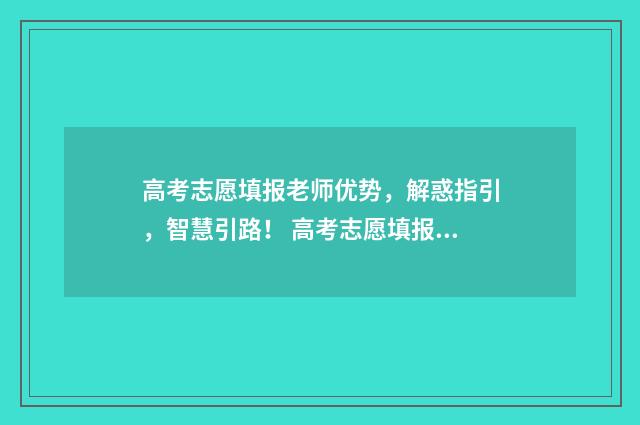 高考志愿填报老师优势，解惑指引，智慧引路！ 高考志愿填报老师