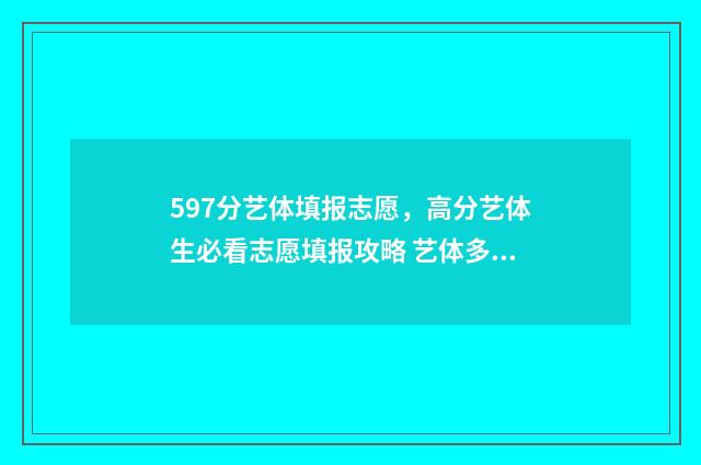 597分艺体填报志愿，高分艺体生必看志愿填报攻略 艺体多少分