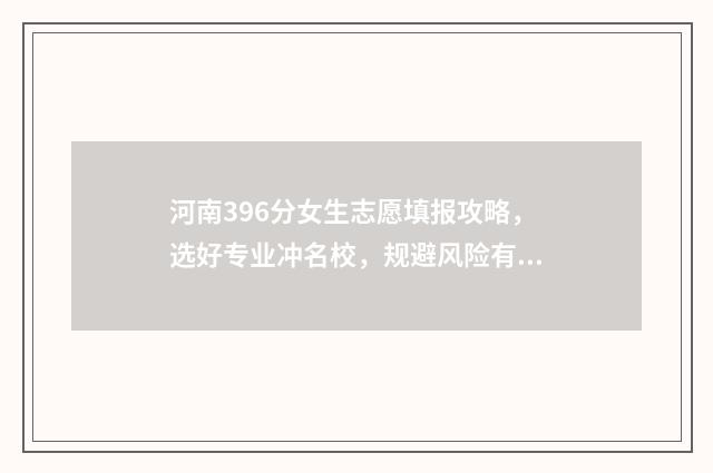 河南396分女生志愿填报攻略，选好专业冲名校，规避风险有妙招 河南高考369分