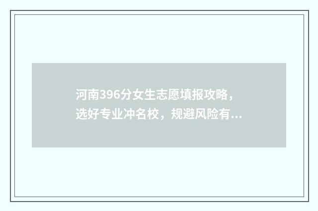 河南396分女生志愿填报攻略，选好专业冲名校，规避风险有妙招 河南高考369分