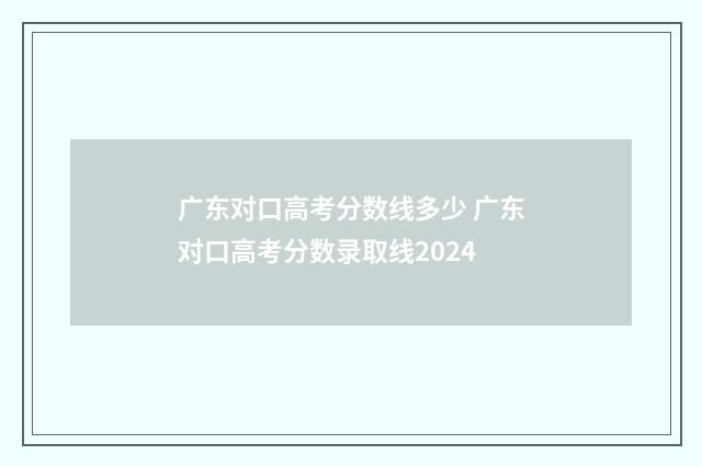 广东对口高考分数线多少 广东对口高考分数录取线2024