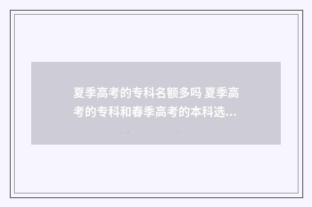 夏季高考的专科名额多吗 夏季高考的专科和春季高考的本科选哪个好