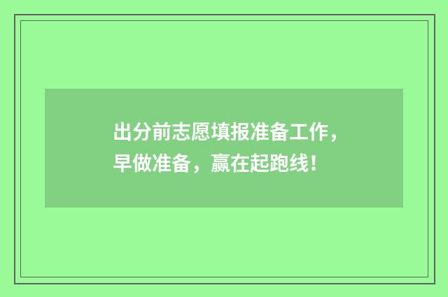 出分前志愿填报准备工作，早做准备，赢在起跑线！