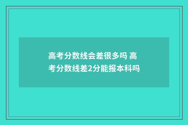 高考分数线会差很多吗 高考分数线差2分能报本科吗