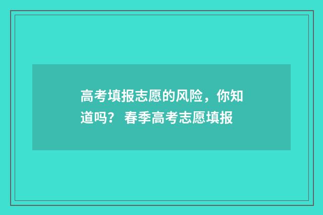 高考填报志愿的风险，你知道吗？ 春季高考志愿填报