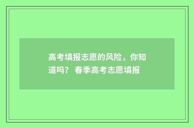 高考填报志愿的风险，你知道吗？ 春季高考志愿填报