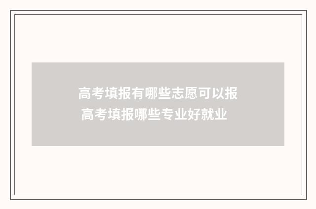 高考填报有哪些志愿可以报 高考填报哪些专业好就业