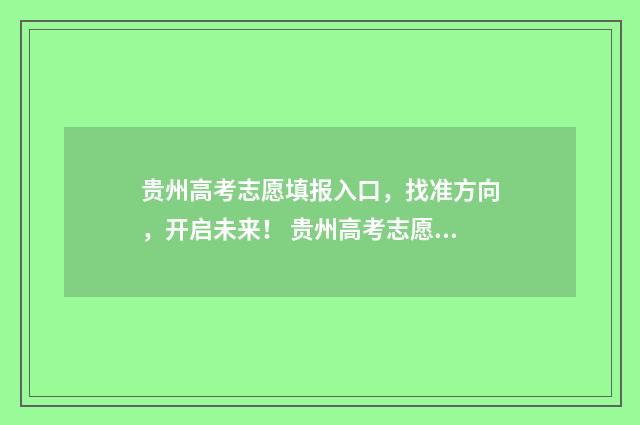 贵州高考志愿填报入口，找准方向，开启未来！ 贵州高考志愿填报模板