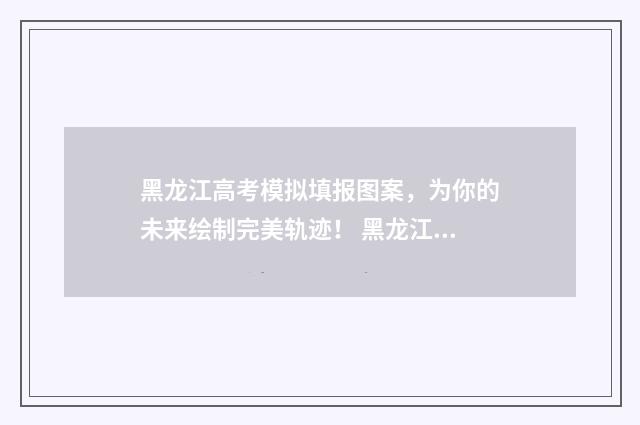 黑龙江高考模拟填报图案，为你的未来绘制完美轨迹！ 黑龙江高考模拟填报志愿时间
