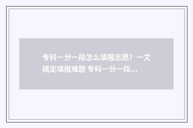 专科一分一段怎么填报志愿？一文搞定填报难题 专科一分一段怎么计算