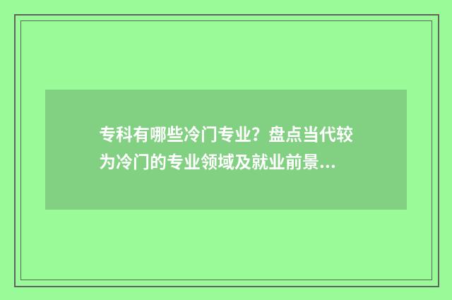 专科有哪些冷门专业？盘点当代较为冷门的专业领域及就业前景 专科冷门专业排名前十名