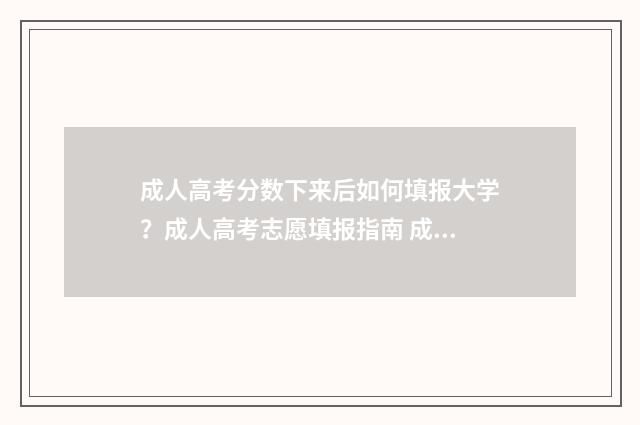成人高考分数下来后如何填报大学？成人高考志愿填报指南 成人高考分数下降怎么办