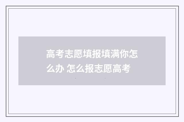 高考志愿填报填满你怎么办 怎么报志愿高考