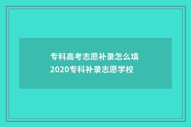 专科高考志愿补录怎么填 2020专科补录志愿学校
