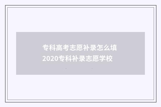 专科高考志愿补录怎么填 2020专科补录志愿学校