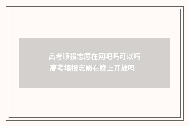 高考填报志愿在网吧吗可以吗 高考填报志愿在晚上开放吗