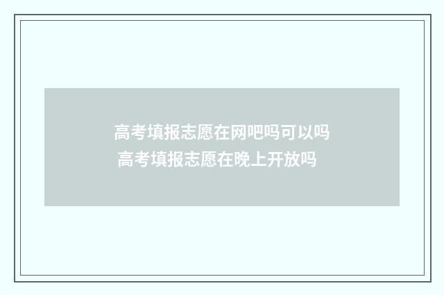 高考填报志愿在网吧吗可以吗 高考填报志愿在晚上开放吗