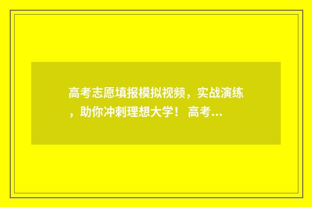 高考志愿填报模拟视频，实战演练，助你冲刺理想大学！ 高考志愿填报模板