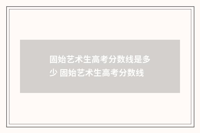 固始艺术生高考分数线是多少 固始艺术生高考分数线