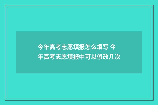 今年高考志愿填报怎么填写 今年高考志愿填报中可以修改几次
