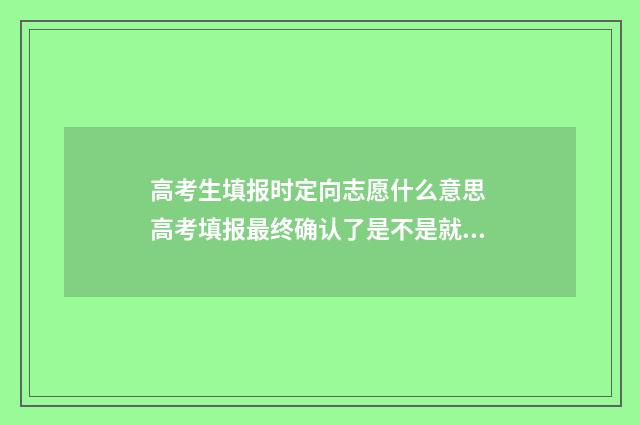 高考生填报时定向志愿什么意思 高考填报最终确认了是不是就可以了