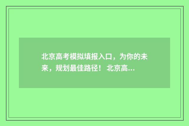 北京高考模拟填报入口，为你的未来，规划最佳路径！ 北京高考模拟填报志愿入口