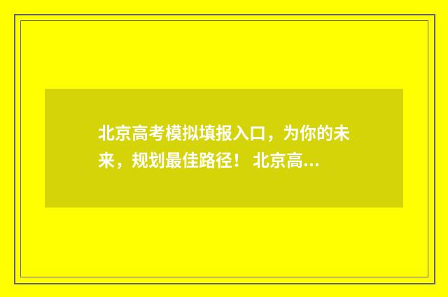 北京高考模拟填报入口，为你的未来，规划最佳路径！ 北京高考模拟填报志愿入口