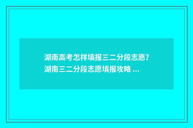 湖南高考怎样填报三二分段志愿？湖南三二分段志愿填报攻略 湖南高考怎样填写志愿