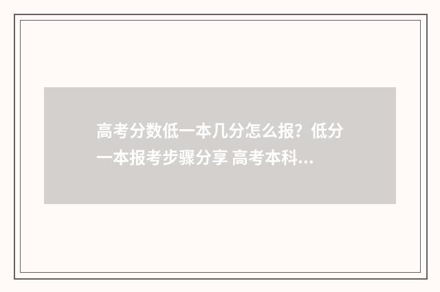 高考分数低一本几分怎么报？低分一本报考步骤分享 高考本科分数线低
