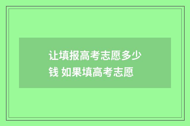 让填报高考志愿多少钱 如果填高考志愿