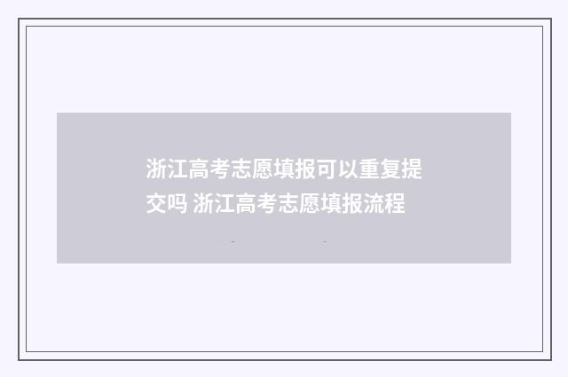 浙江高考志愿填报可以重复提交吗 浙江高考志愿填报流程