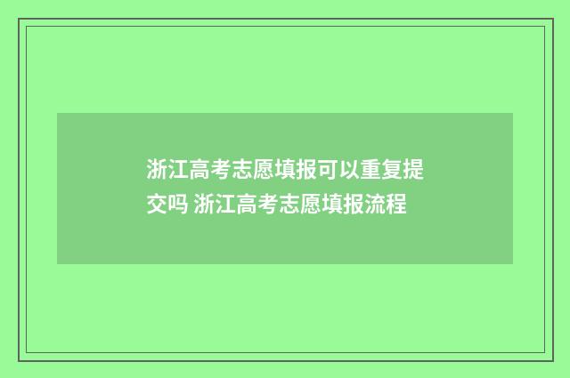 浙江高考志愿填报可以重复提交吗 浙江高考志愿填报流程