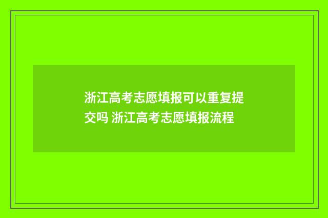 浙江高考志愿填报可以重复提交吗 浙江高考志愿填报流程