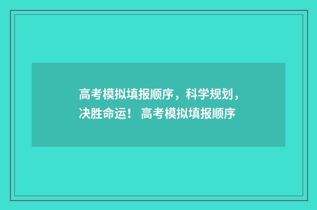 高考模拟填报顺序，科学规划，决胜命运！ 高考模拟填报顺序