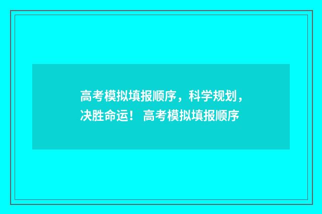 高考模拟填报顺序，科学规划，决胜命运！ 高考模拟填报顺序