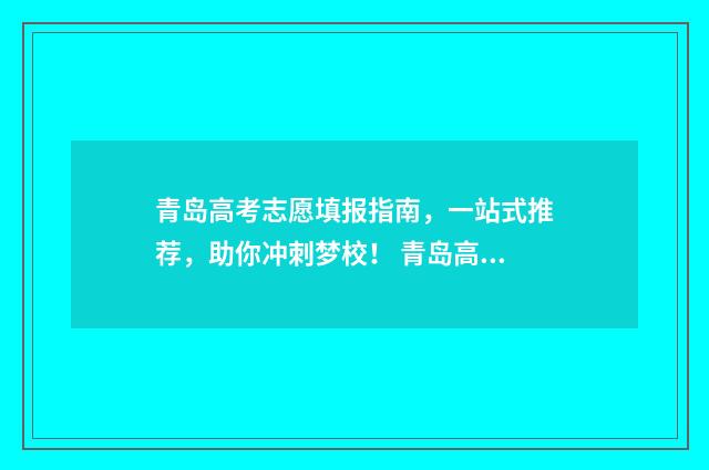青岛高考志愿填报指南，一站式推荐，助你冲刺梦校！ 青岛高考志愿填报