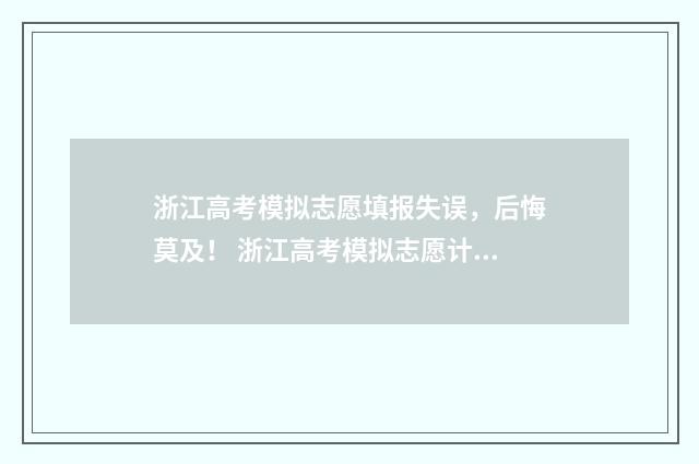 浙江高考模拟志愿填报失误，后悔莫及！ 浙江高考模拟志愿计划表要筛选志愿具体该怎么操作
