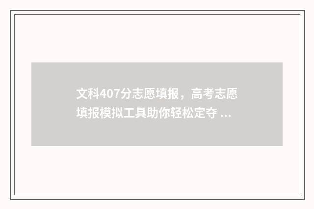 文科407分志愿填报，高考志愿填报模拟工具助你轻松定夺 高考文科407分能上什么大学